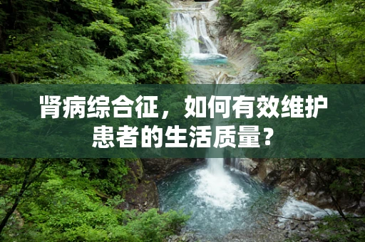 肾病综合征，如何有效维护患者的生活质量？