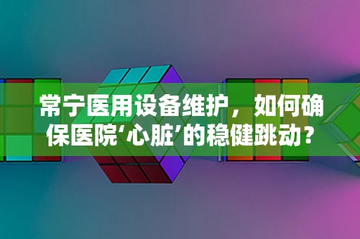 常宁医用设备维护，如何确保医院‘心脏’的稳健跳动？