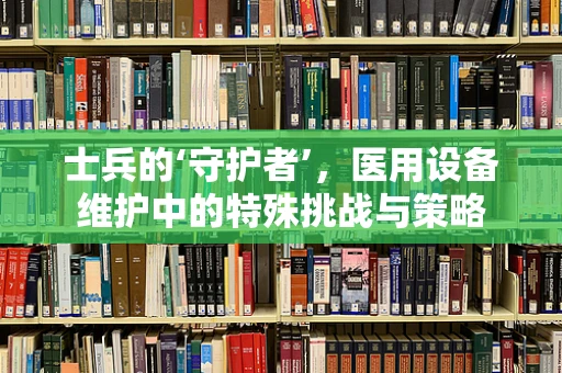 士兵的‘守护者’，医用设备维护中的特殊挑战与策略