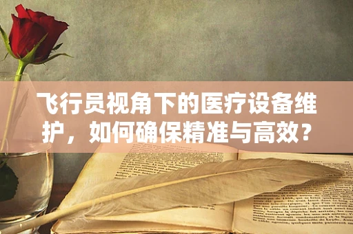 飞行员视角下的医疗设备维护，如何确保精准与高效？