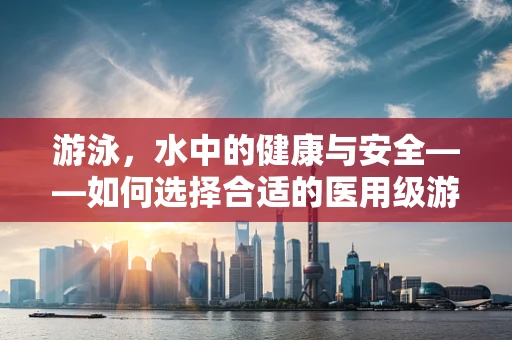 游泳，水中的健康与安全——如何选择合适的医用级游泳装备？