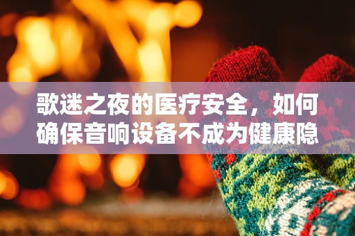 歌迷之夜的医疗安全，如何确保音响设备不成为健康隐患？