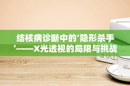 结核病诊断中的‘隐形杀手’——X光透视的局限与挑战