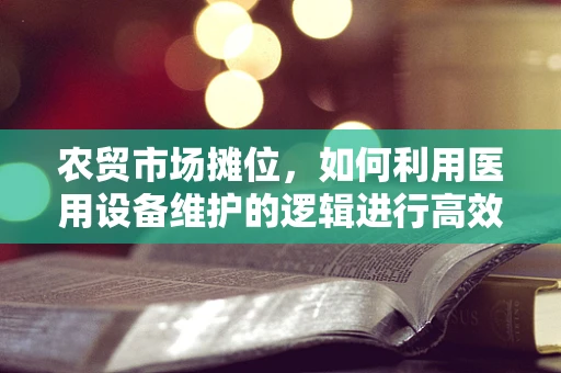 农贸市场摊位，如何利用医用设备维护的逻辑进行高效管理？