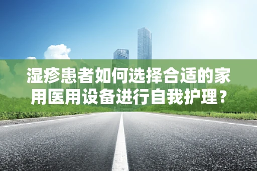 湿疹患者如何选择合适的家用医用设备进行自我护理？