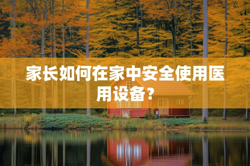 家长如何在家中安全使用医用设备？