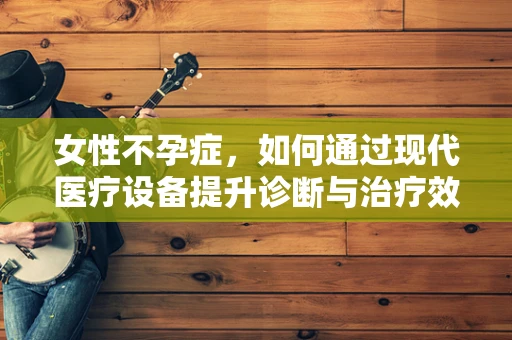 女性不孕症，如何通过现代医疗设备提升诊断与治疗效率？