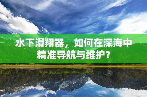 水下滑翔器，如何在深海中精准导航与维护？