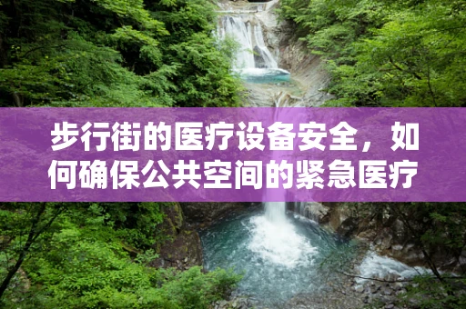 步行街的医疗设备安全，如何确保公共空间的紧急医疗设备完好无损？