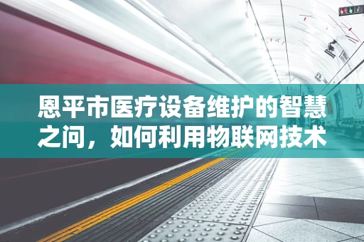 恩平市医疗设备维护的智慧之问，如何利用物联网技术提升医疗设备管理效率？