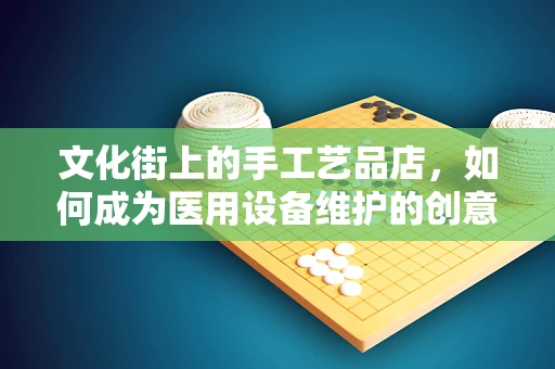 文化街上的手工艺品店，如何成为医用设备维护的创意灵感库？