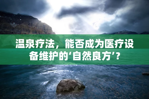 温泉疗法，能否成为医疗设备维护的‘自然良方’？