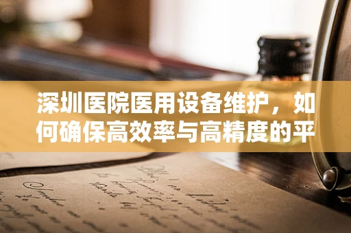 深圳医院医用设备维护，如何确保高效率与高精度的平衡？