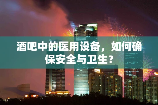 酒吧中的医用设备，如何确保安全与卫生？