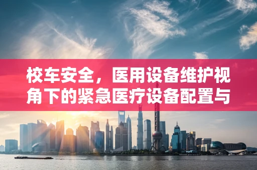 校车安全，医用设备维护视角下的紧急医疗设备配置与维护