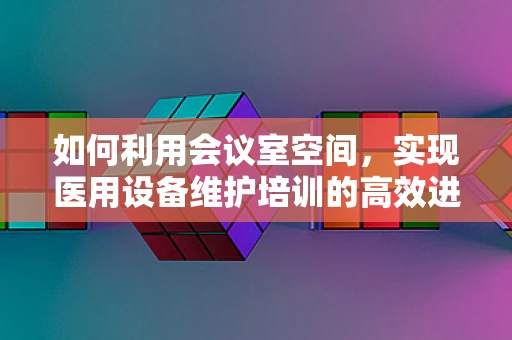 如何利用会议室空间，实现医用设备维护培训的高效进行？