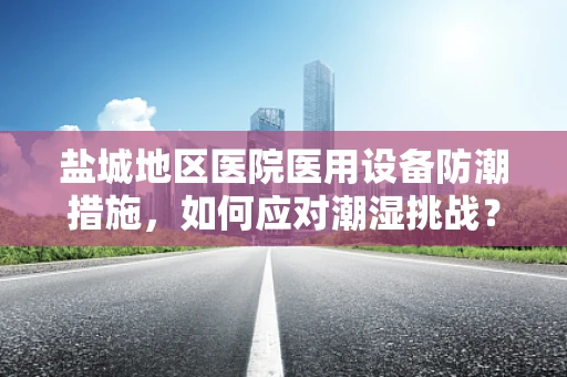 盐城地区医院医用设备防潮措施，如何应对潮湿挑战？
