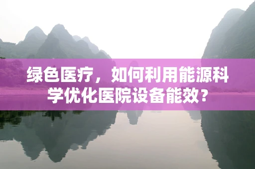绿色医疗，如何利用能源科学优化医院设备能效？