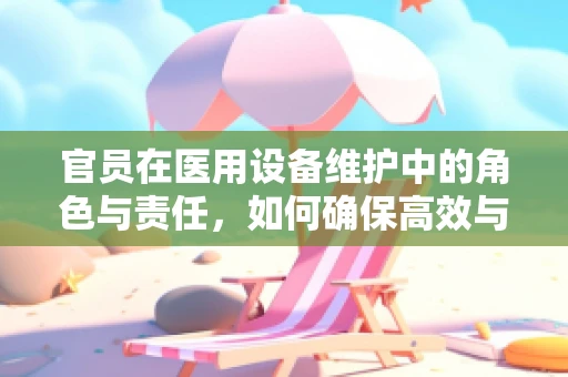 官员在医用设备维护中的角色与责任，如何确保高效与透明？
