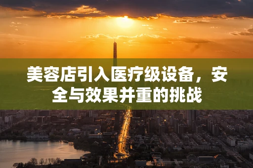 美容店引入医疗级设备，安全与效果并重的挑战