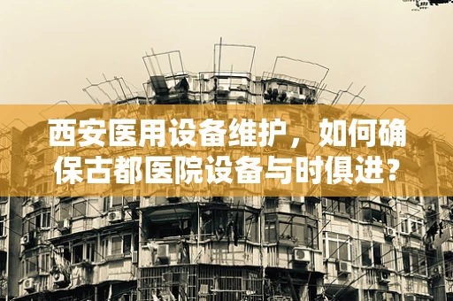 西安医用设备维护，如何确保古都医院设备与时俱进？