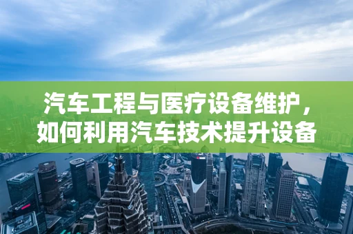 汽车工程与医疗设备维护，如何利用汽车技术提升设备维护效率？