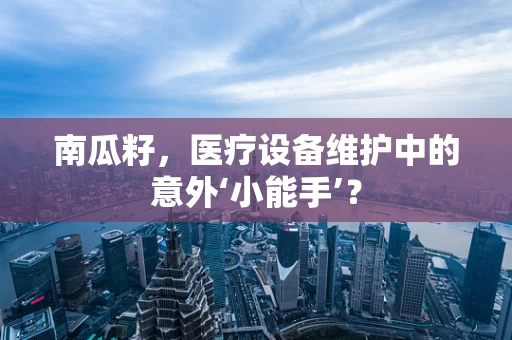 南瓜籽，医疗设备维护中的意外‘小能手’？
