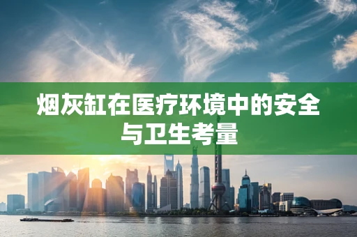 烟灰缸在医疗环境中的安全与卫生考量