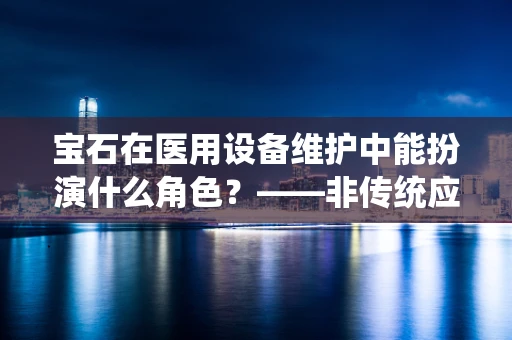 宝石在医用设备维护中能扮演什么角色？——非传统应用下的璀璨亮点