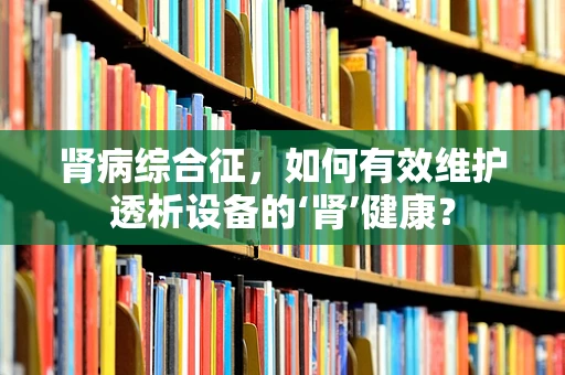 肾病综合征，如何有效维护透析设备的‘肾’健康？