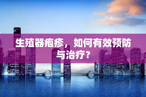 生殖器疱疹，如何有效预防与治疗？