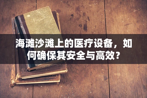 海滩沙滩上的医疗设备，如何确保其安全与高效？
