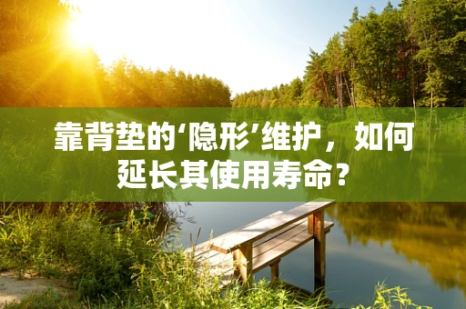 靠背垫的‘隐形’维护，如何延长其使用寿命？