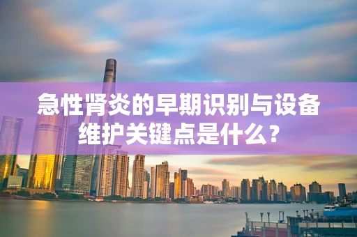 急性肾炎的早期识别与设备维护关键点是什么？
