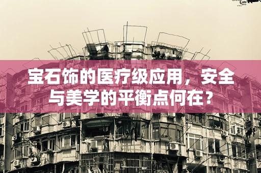 宝石饰的医疗级应用，安全与美学的平衡点何在？