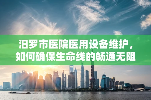 汨罗市医院医用设备维护，如何确保生命线的畅通无阻？