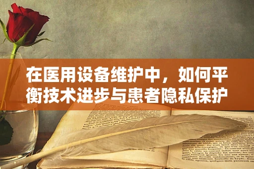 在医用设备维护中，如何平衡技术进步与患者隐私保护？