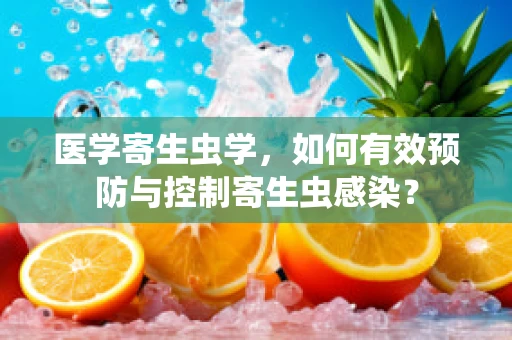 医学寄生虫学，如何有效预防与控制寄生虫感染？