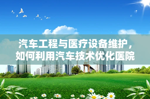 汽车工程与医疗设备维护，如何利用汽车技术优化医院设备管理？