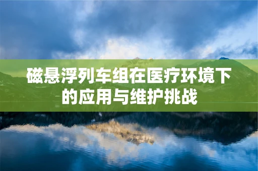 磁悬浮列车组在医疗环境下的应用与维护挑战