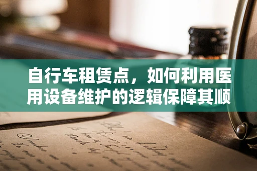 自行车租赁点，如何利用医用设备维护的逻辑保障其顺畅运营？