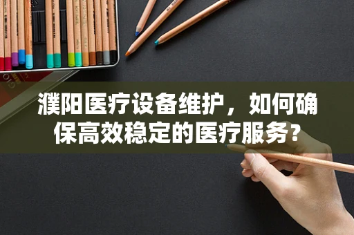 濮阳医疗设备维护，如何确保高效稳定的医疗服务？