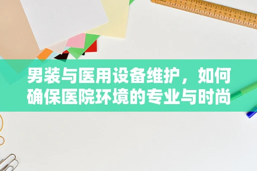 男装与医用设备维护，如何确保医院环境的专业与时尚并存？