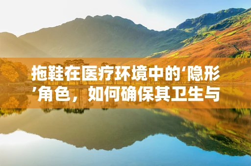拖鞋在医疗环境中的‘隐形’角色，如何确保其卫生与安全？