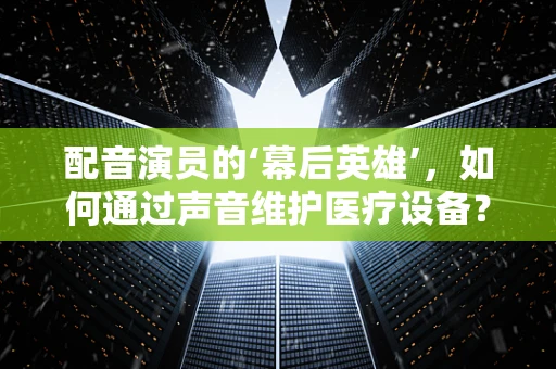 配音演员的‘幕后英雄’，如何通过声音维护医疗设备？
