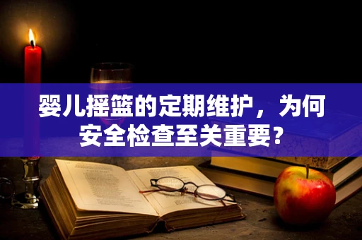 婴儿摇篮的定期维护，为何安全检查至关重要？