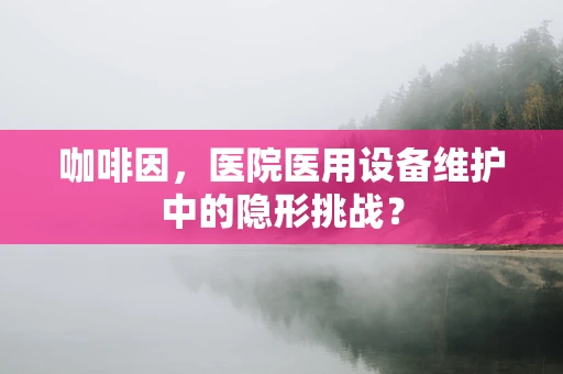 咖啡因，医院医用设备维护中的隐形挑战？