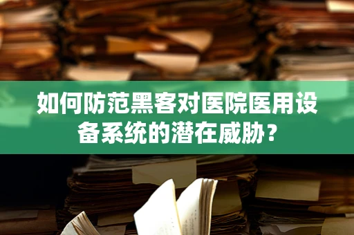 如何防范黑客对医院医用设备系统的潜在威胁？
