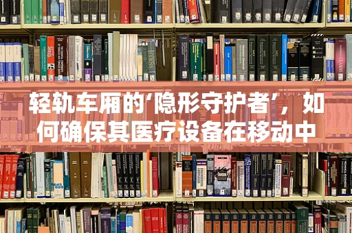 轻轨车厢的‘隐形守护者’，如何确保其医疗设备在移动中稳定运行？