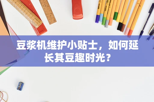 豆浆机维护小贴士，如何延长其豆趣时光？